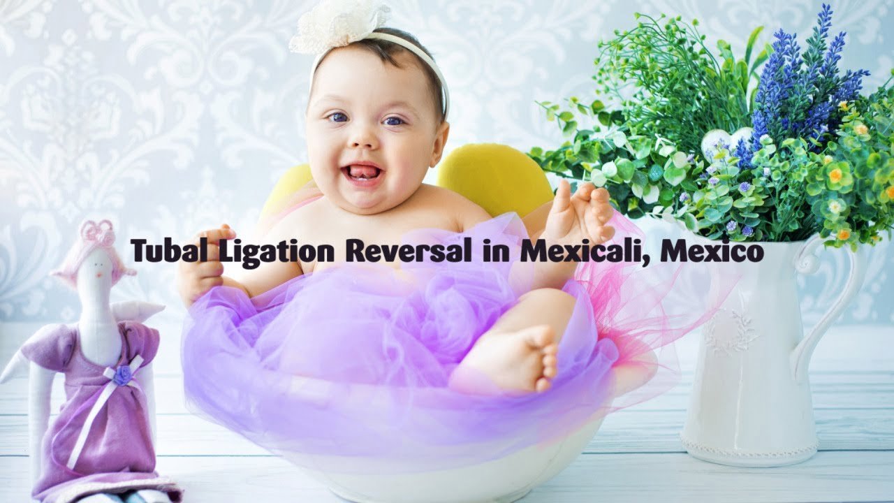 Effective And Affordable Tubal Ligation Reversal In Mexicali Mexico