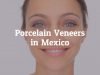 Porcelain Veneers in Mexico- Regain your Infectious Smile