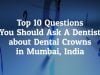 What Are The Top 10 Questions You Should Ask A Dentist Before Going For Dental Crowns In Mumbai, India?