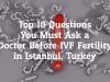 What Are The Top 10 Questions You Should Ask A Doctor Before IVF Fertility in Istanbul, Turkey?