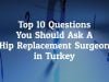 What Are The Top 10 Questions You Should Ask A Doctor Before Hip Replacement Surgery in Turkey?