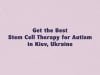 Get the Best Stem Cell Therapy for Autism in Kiev, Ukraine