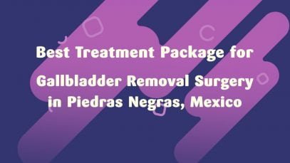 Best Treatment Package for Gallbladder Removal Surgery in Piedras Negras, Mexico