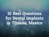 10 Best Questions to Ask Before Going For Dental Implants in Tijuana, Mexico
