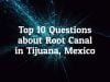 10 Best Questions to Ask Before Going For Root Canal in Tijuana, Mexico