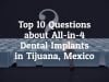 Which 10 Questions to Ask before All on 4 dental implants in Tijuana, Mexico?