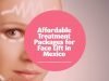 Affordable Treatment Packages for Face Lift in Mexico